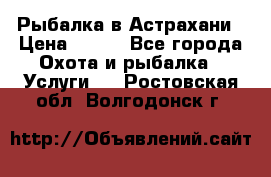 Рыбалка в Астрахани › Цена ­ 500 - Все города Охота и рыбалка » Услуги   . Ростовская обл.,Волгодонск г.